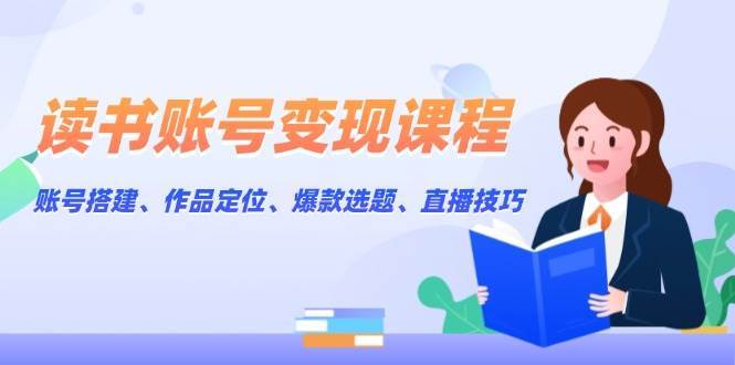 读书账号变现课程：账号搭建、作品定位、爆款选题、直播技巧-低成本创业项目大全｜短视频带货+AI副业变现｜知行创业网