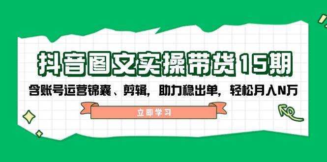 抖音图文带货实操第15期：账号运营锦囊、剪辑，助力稳出单，轻松月入N万-低成本创业项目大全｜短视频带货+AI副业变现｜知行创业网