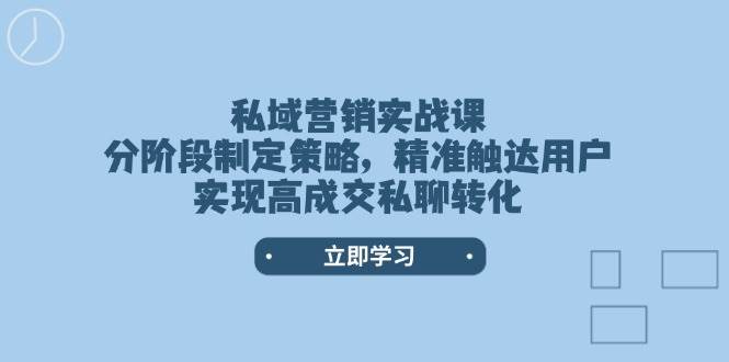 （14100期）私域营销实战课，分阶段制定策略，精准触达用户，实现高成交私聊转化-低成本创业项目大全｜短视频带货+AI副业变现｜知行创业网