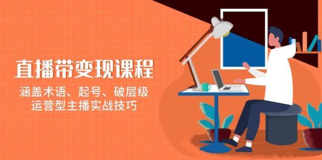 直播带变现课程，涵盖术语、起号、破层级，运营型主播实战技巧-低成本创业项目大全｜短视频带货+AI副业变现｜知行创业网