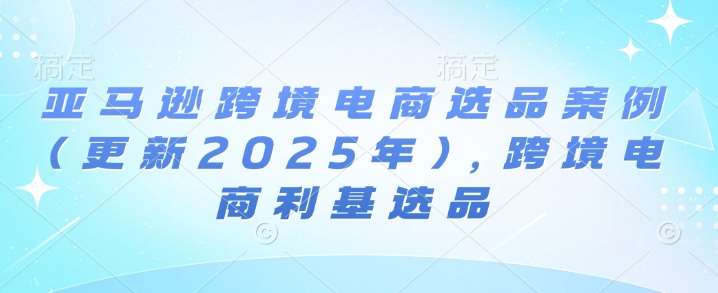 亚马逊跨境电商选品案例(更新2025年)，跨境电商利基选品-低成本创业项目大全｜短视频带货+AI副业变现｜知行创业网