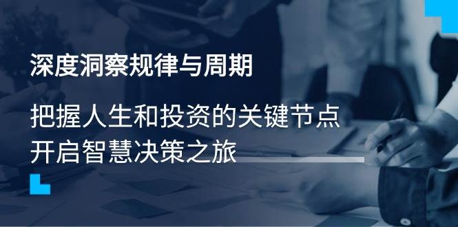 （14437期）深度洞察规律与周期，把握人生和投资的关键节点，开启智慧决策之旅-低成本创业项目大全｜短视频带货+AI副业变现｜知行创业网