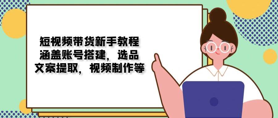（13958期）短视频带货新手教程：涵盖账号搭建，选品，文案提取，视频制作等-低成本创业项目大全｜短视频带货+AI副业变现｜知行创业网