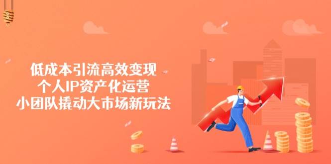 （14555期）低成本引流高效变现，个人IP资产化运营，小团队撬动大市场新玩法-低成本创业项目大全｜短视频带货+AI副业变现｜知行创业网