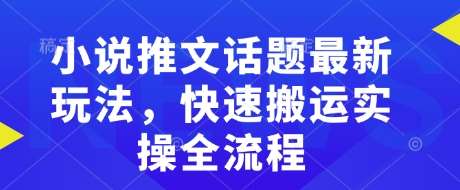 小说推文话题最新玩法，快速搬运实操全流程-低成本创业项目大全｜短视频带货+AI副业变现｜知行创业网