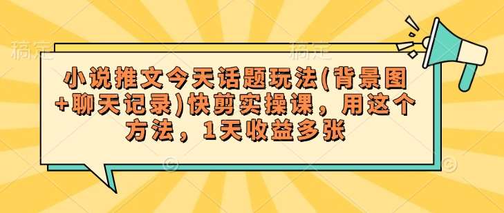 小说推文今天话题玩法(背景图+聊天记录)快剪实操课，用这个方法，1天收益多张-低成本创业项目大全｜短视频带货+AI副业变现｜知行创业网