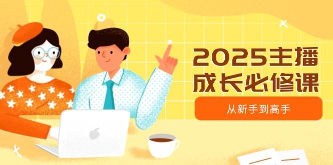 （14510期）2025主播成长必修课，主播从新手到高手，涵盖趋势、定位、能力构建等-低成本创业项目大全｜短视频带货+AI副业变现｜知行创业网