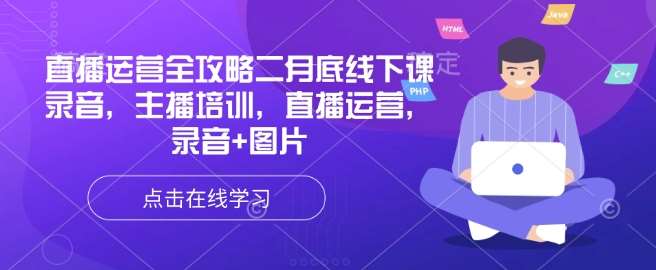 直播运营全攻略二月底线下课录音，主播培训，直播运营，录音+图片-低成本创业项目大全｜短视频带货+AI副业变现｜知行创业网