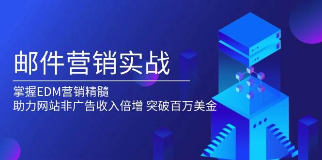 （13954期）邮件营销实战，掌握EDM营销精髓，助力网站非广告收入倍增，突破百万美金-低成本创业项目大全｜短视频带货+AI副业变现｜知行创业网