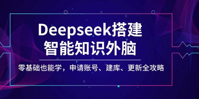 （14390期）Deepseek搭建智能知识外脑，零基础也能学，申请账号、建库、更新全攻略-低成本创业项目大全｜短视频带货+AI副业变现｜知行创业网