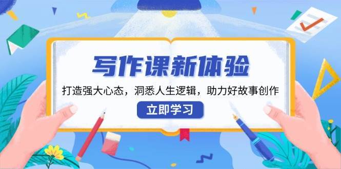 写作课新体验，打造强大心态，洞悉人生逻辑，助力好故事创作-低成本创业项目大全｜短视频带货+AI副业变现｜知行创业网