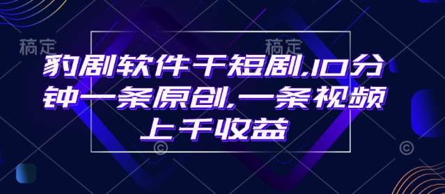 豹剧软件干短剧，10分钟一条原创，爆一条视频上千收益-低成本创业项目大全｜短视频带货+AI副业变现｜知行创业网