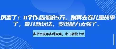 厉害了，11个作品涨粉5万，别再去卷儿童故事了，育儿新玩法，变现能力太强了-低成本创业项目大全｜短视频带货+AI副业变现｜知行创业网