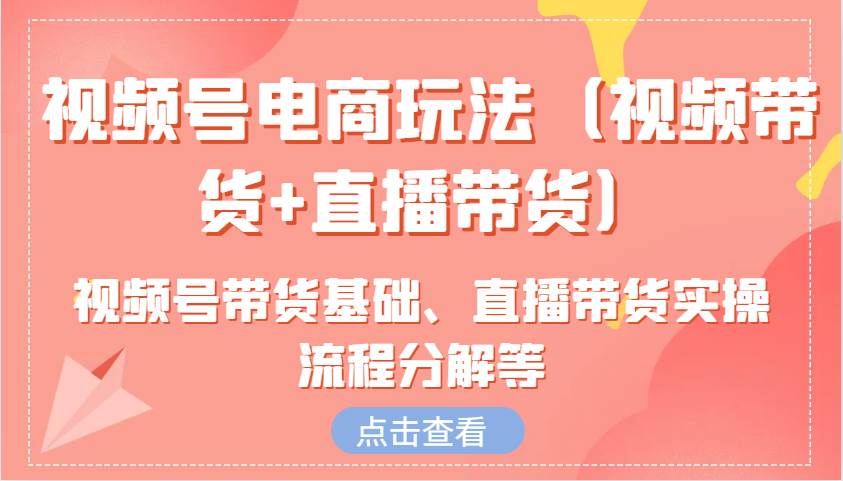 视频号电商玩法（视频带货+直播带货）含视频号带货基础、直播带货实操流程分解等-低成本创业项目大全｜短视频带货+AI副业变现｜知行创业网