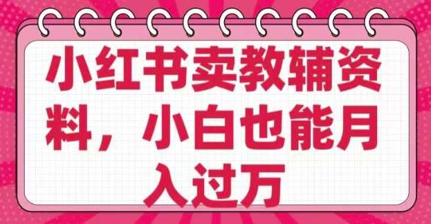 小红书卖教辅资料，0 成本，纯利润，售后成本极低，小白也能月入过W-低成本创业项目大全｜短视频带货+AI副业变现｜知行创业网
