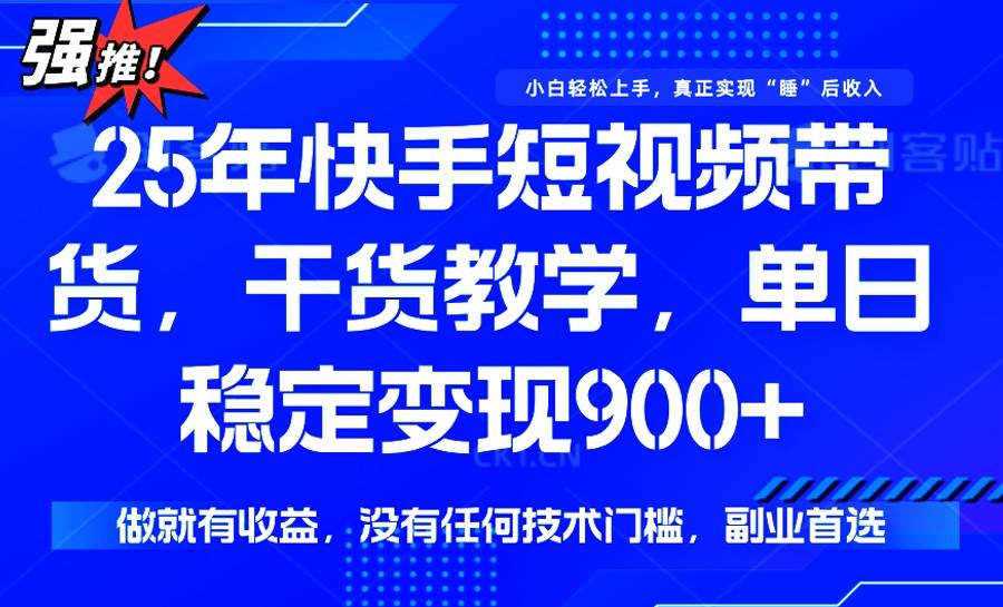 （14373期）25年最新快手短视频带货，单日稳定变现900+，没有技术门槛，做就有收益-低成本创业项目大全｜短视频带货+AI副业变现｜知行创业网