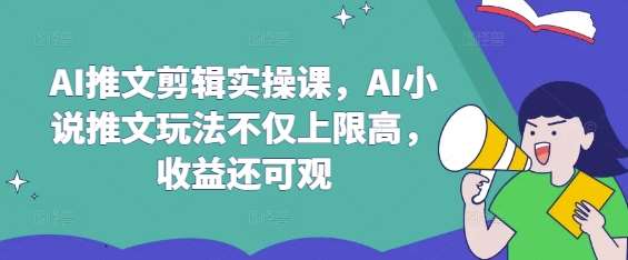 AI推文剪辑实操课，AI小说推文玩法不仅上限高，收益还可观-低成本创业项目大全｜短视频带货+AI副业变现｜知行创业网