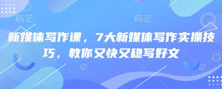 新媒体写作课，7大新媒体写作实操技巧，教你又快又稳写好文-低成本创业项目大全｜短视频带货+AI副业变现｜知行创业网