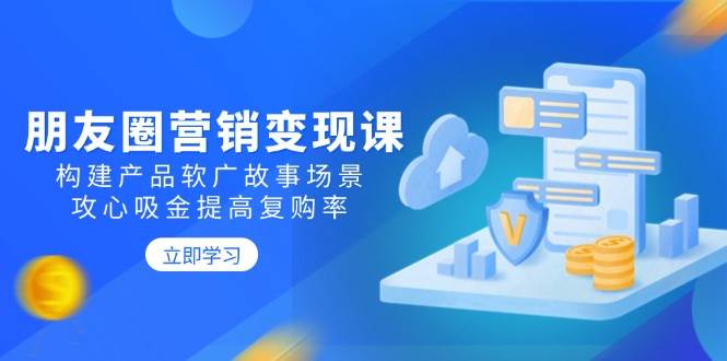 （14162期）朋友圈营销变现课：构建产品软广故事场景，攻心吸金提高复购率-低成本创业项目大全｜短视频带货+AI副业变现｜知行创业网
