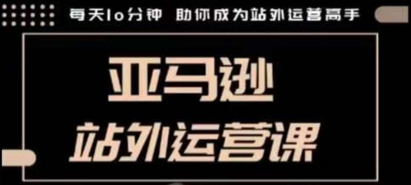 聪明的跨境人都在学的亚马逊站外运营课，每天10分钟，手把手教你成为站外运营高手-低成本创业项目大全｜短视频带货+AI副业变现｜知行创业网