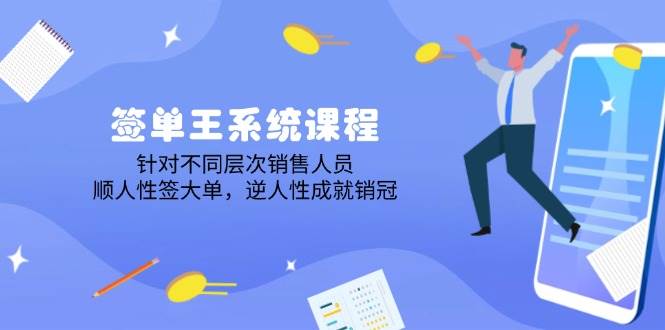 （14278期）签单王系统课程，针对不同层次销售人员，顺人性签大单，逆人性成就销冠-低成本创业项目大全｜短视频带货+AI副业变现｜知行创业网