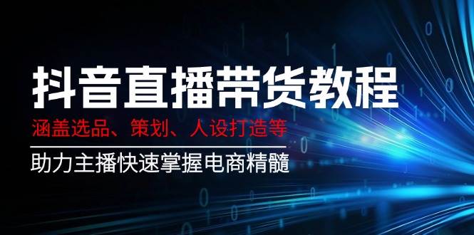 （14345期）抖音直播带货教程：涵盖选品、策划、人设打造等,助力主播快速掌握电商精髓-低成本创业项目大全｜短视频带货+AI副业变现｜知行创业网