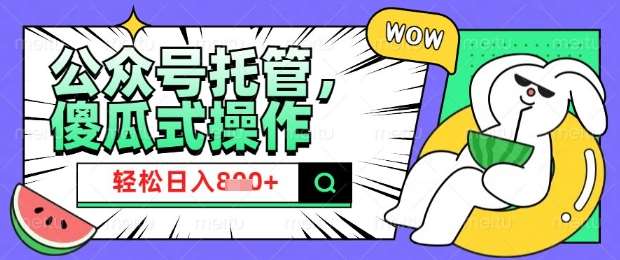 2025微信公众号托管计划，小白宝妈轻松日入8张【揭秘】-低成本创业项目大全｜短视频带货+AI副业变现｜知行创业网