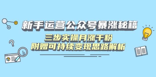 （14111期）新手运营公众号暴涨秘籍，三步实操月涨千粉，附赠可持续变现思路解析-低成本创业项目大全｜短视频带货+AI副业变现｜知行创业网