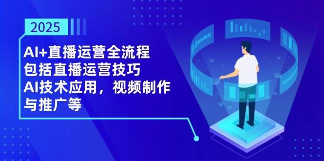 2025AI+直播运营全流程，包括直播运营技巧，AI技术应用，视频制作与推广等-低成本创业项目大全｜短视频带货+AI副业变现｜知行创业网