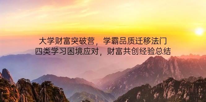 大学财富突破营，学霸品质迁移法门，四类学习困境应对，财富共创经验总结-低成本创业项目大全｜短视频带货+AI副业变现｜知行创业网