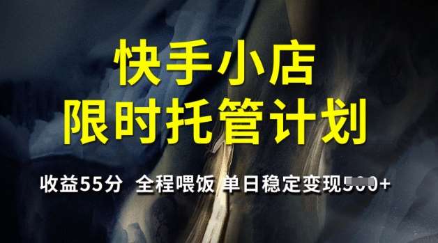 快手小店限时托管计划，收益55分，全程喂饭，单日稳定变现5张【揭秘】-低成本创业项目大全｜短视频带货+AI副业变现｜知行创业网