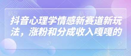 抖音心理学情感新赛道新玩法，涨粉和分成收入嘎嘎的-低成本创业项目大全｜短视频带货+AI副业变现｜知行创业网