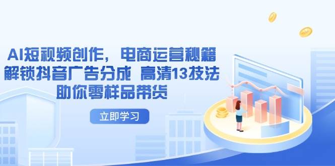 （14418期）AI短视频创作，电商运营秘籍，解锁抖音广告分成 高清13技法助你零样品带货-低成本创业项目大全｜短视频带货+AI副业变现｜知行创业网