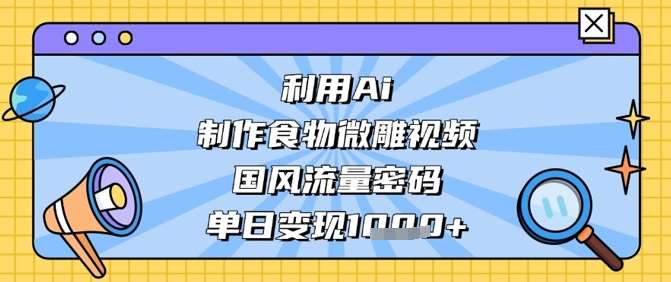利用Ai制作食物微雕视频，国风流量密码，单日变现数张-低成本创业项目大全｜短视频带货+AI副业变现｜知行创业网