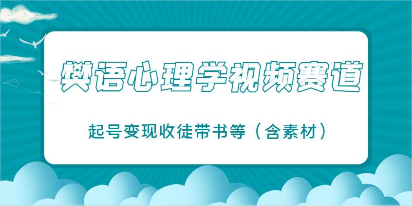 樊语心理学视频教学，最近爆火的视频赛道，起号变现收徒带书等（含素材）-低成本创业项目大全｜短视频带货+AI副业变现｜知行创业网