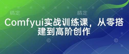 Comfyui实战训练课，从零搭建到高阶创作-低成本创业项目大全｜短视频带货+AI副业变现｜知行创业网