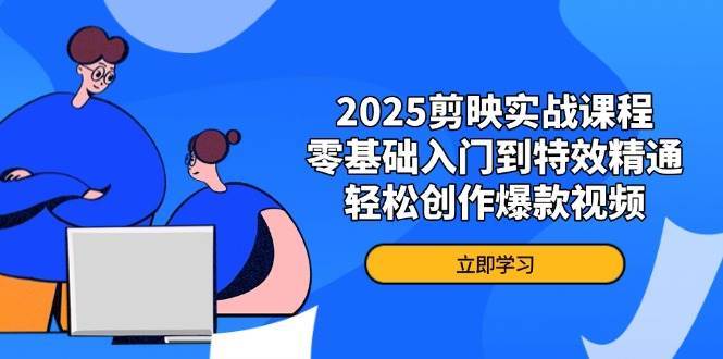 2025剪映实战课程，零基础入门到特效精通，轻松创作爆款视频-低成本创业项目大全｜短视频带货+AI副业变现｜知行创业网