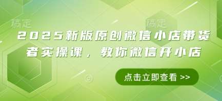 2025新版原创微信小店带货者实操课，教你微信开小店-低成本创业项目大全｜短视频带货+AI副业变现｜知行创业网