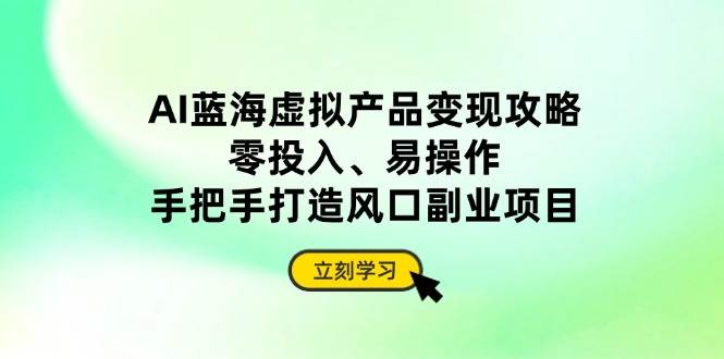 （14359期）AI蓝海虚拟产品变现攻略，零投入、易操作，手把手打造风口副业项目-低成本创业项目大全｜短视频带货+AI副业变现｜知行创业网