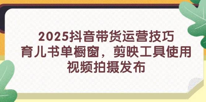 （14446期）2025抖音带货运营技巧，育儿书单橱窗，剪映工具使用，视频拍摄发布-低成本创业项目大全｜短视频带货+AI副业变现｜知行创业网