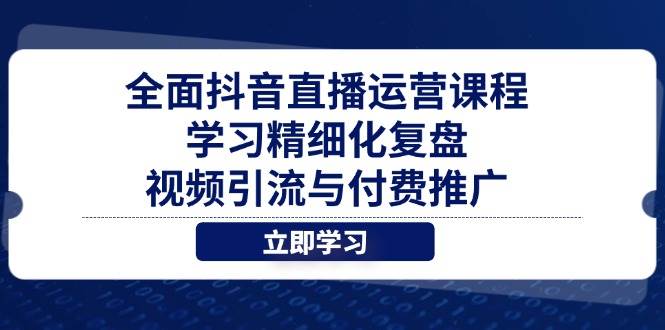 （14558期）全面抖音直播运营课程，学习精细化复盘、视频引流与付费推广-低成本创业项目大全｜短视频带货+AI副业变现｜知行创业网
