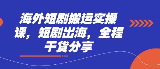 海外短剧搬运实操课，短剧出海，全程干货分享-低成本创业项目大全｜短视频带货+AI副业变现｜知行创业网