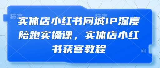 实体店小红书同城IP深度陪跑实操课，实体店小红书获客教程-低成本创业项目大全｜短视频带货+AI副业变现｜知行创业网