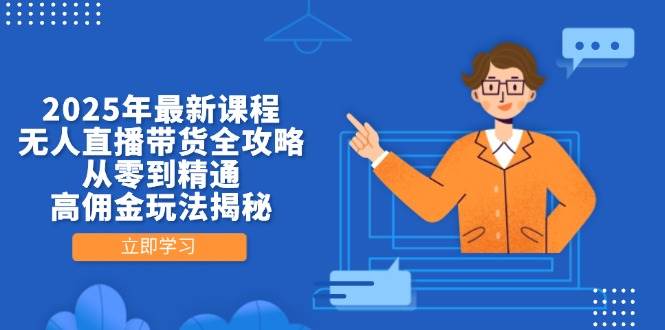（14378期）2025年最新课程，无人直播带货全攻略，从零到精通，高佣金玩法揭秘-低成本创业项目大全｜短视频带货+AI副业变现｜知行创业网