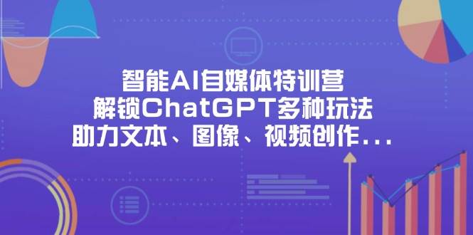 （14245期）智能AI自媒体特训营，解锁ChatGPT多种玩法，助力文本、图像、视频创作…-低成本创业项目大全｜短视频带货+AI副业变现｜知行创业网