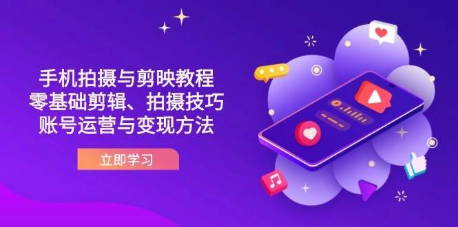 抖音手机拍摄与剪映教程：零基础剪辑、拍摄技巧到账号运营与变现方法-低成本创业项目大全｜短视频带货+AI副业变现｜知行创业网