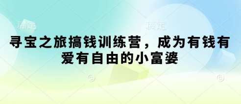 寻宝之旅搞钱训练营，成为有钱有爱有自由的小富婆-低成本创业项目大全｜短视频带货+AI副业变现｜知行创业网