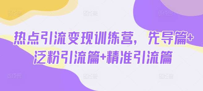 热点引流变现训练营，先导篇+泛粉引流篇+精准引流篇-低成本创业项目大全｜短视频带货+AI副业变现｜知行创业网