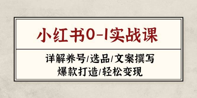 （14237期）小红书0-1实战课(2023-2025)，详解养号/选品/文案撰写/爆款打造/轻松变现-低成本创业项目大全｜短视频带货+AI副业变现｜知行创业网