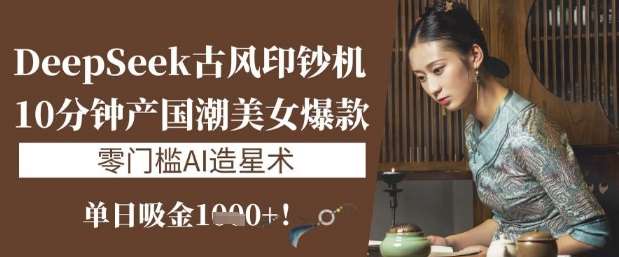 DeepSeek古风印钞机：10分钟产国潮美女爆款，单日吸金1k+，零门槛AI造星术-低成本创业项目大全｜短视频带货+AI副业变现｜知行创业网